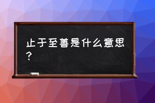 止于至善内涵是什么 止于至善是什么意思？