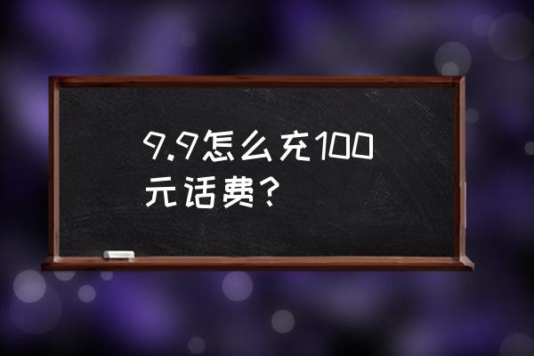 怎么样才能9.9充100元话费 9.9怎么充100元话费？