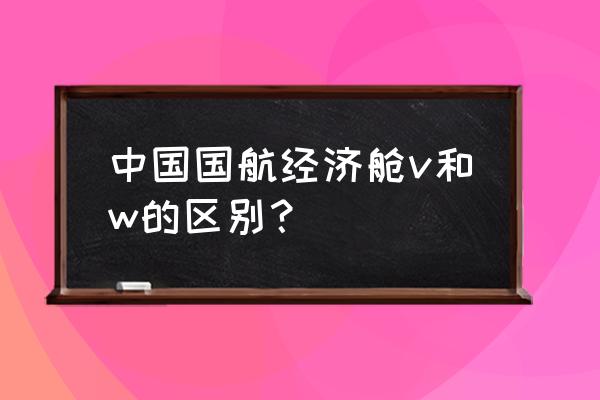 国航w舱位是高端经济舱 中国国航经济舱v和w的区别？