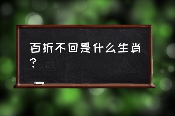 百折不回打一生肖 百折不回是什么生肖？