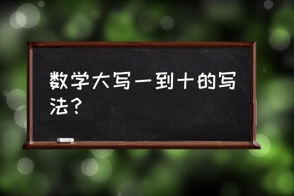 大写的数字怎么写从一到十 数学大写一到十的写法？