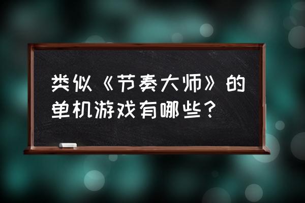 类似节奏大师的单机游戏 类似《节奏大师》的单机游戏有哪些？