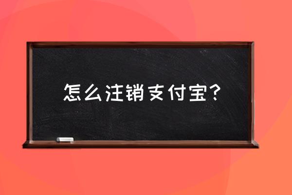 怎么把支付宝注销 怎么注销支付宝？