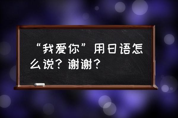 我爱你日文名字 “我爱你”用日语怎么说？谢谢？