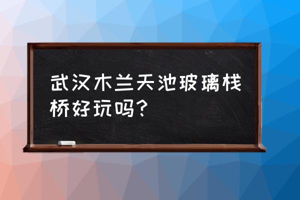 木兰天池附近景点 武汉木兰天池玻璃栈桥好玩吗？