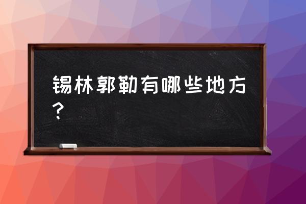 锡林郭勒简介 锡林郭勒有哪些地方？