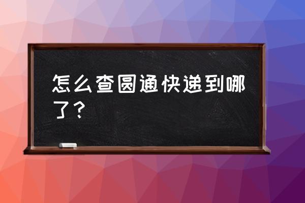 圆通快递100查询快递 怎么查圆通快递到哪了？