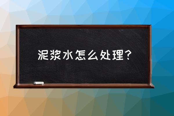 泥浆处理方式 泥浆水怎么处理？