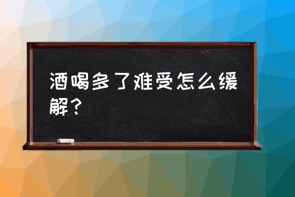 喝多了难受如何快速缓解 酒喝多了难受怎么缓解？