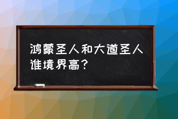 鸿蒙圣人都市逍遥 鸿蒙圣人和大道圣人谁境界高？