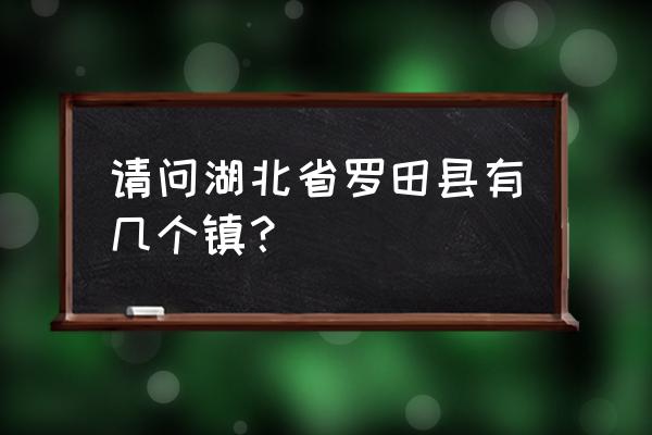 湖北省罗田县有几个乡镇 请问湖北省罗田县有几个镇？