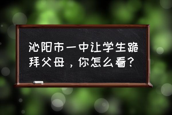 沁阳市第一高级中学 沁阳市一中让学生跪拜父母，你怎么看？