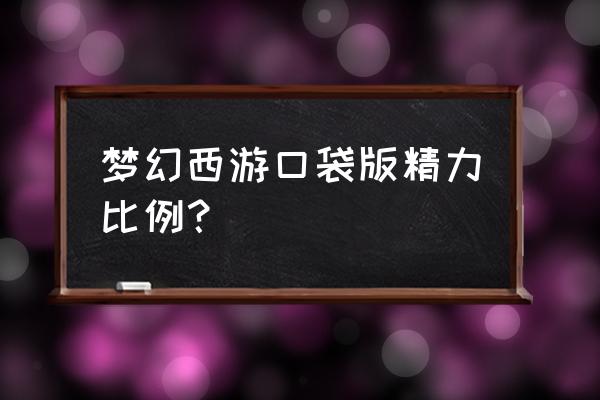 梦幻西游口袋版精力值 梦幻西游口袋版精力比例？