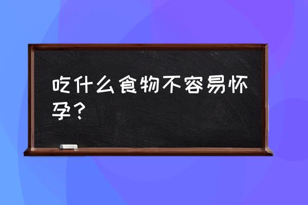 怎么样不容易怀孕 吃什么食物不容易怀孕？