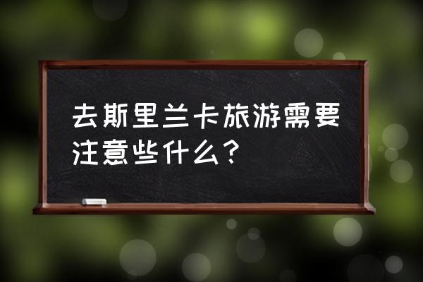 斯里兰卡旅游注意事项 去斯里兰卡旅游需要注意些什么？