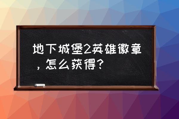 英雄徽章2安卓 地下城堡2英雄徽章，怎么获得？