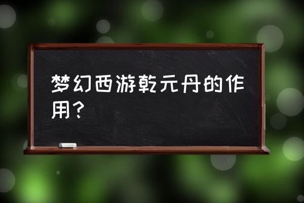 梦幻西游乾元丹的作用 梦幻西游乾元丹的作用？