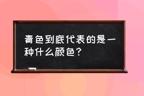 青色一般指什么颜色 青色到底代表的是一种什么颜色？