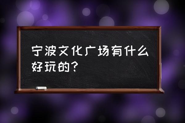 宁波文化广场活动 宁波文化广场有什么好玩的？