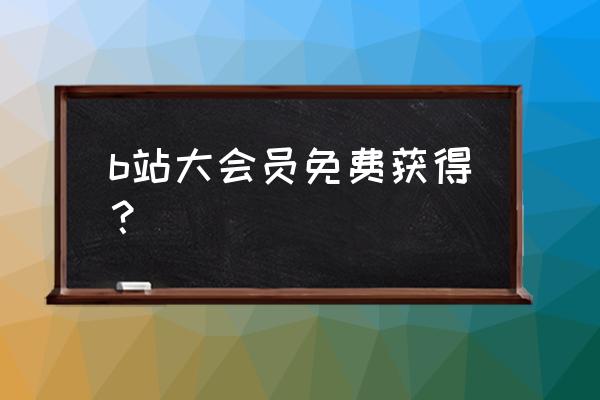 免费领b站大会员 b站大会员免费获得？