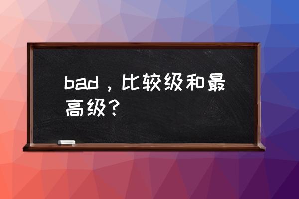 bad比较级和最高级 bad，比较级和最高级？