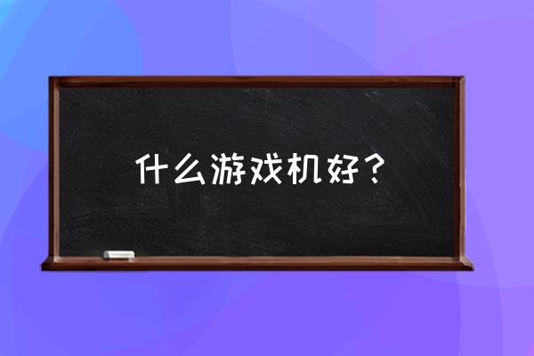 游戏机推荐 什么游戏机好？