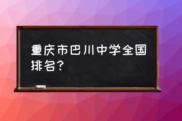 铜梁巴川中学排名 重庆市巴川中学全国排名？