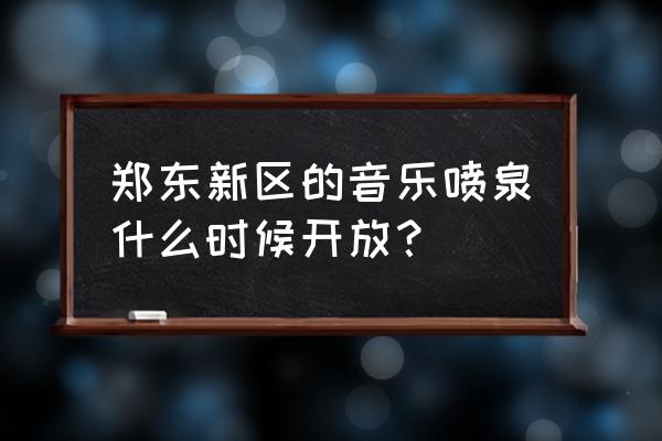 郑州兴隆喷泉 郑东新区的音乐喷泉什么时候开放？