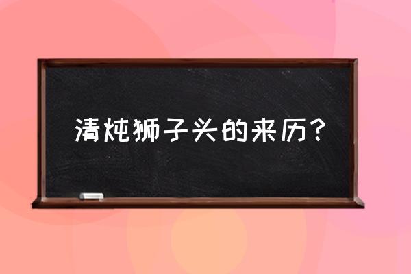 清炖狮子头是什么菜系 清炖狮子头的来历？