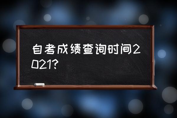 自考成绩查询时间几点 自考成绩查询时间2021？