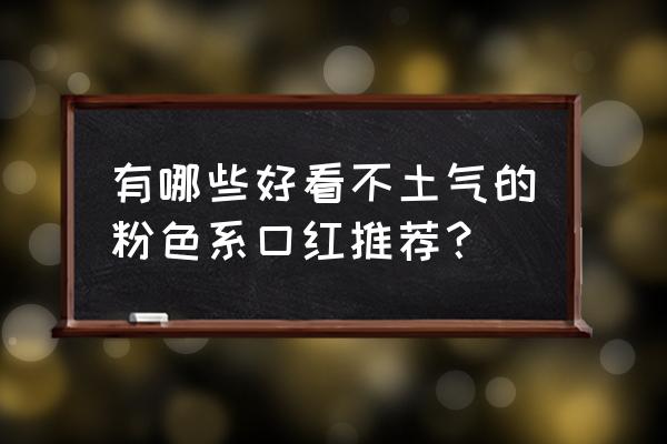 粉红色口红推荐 有哪些好看不土气的粉色系口红推荐？