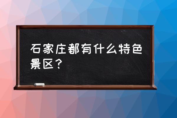 石家庄特色景点 石家庄都有什么特色景区？