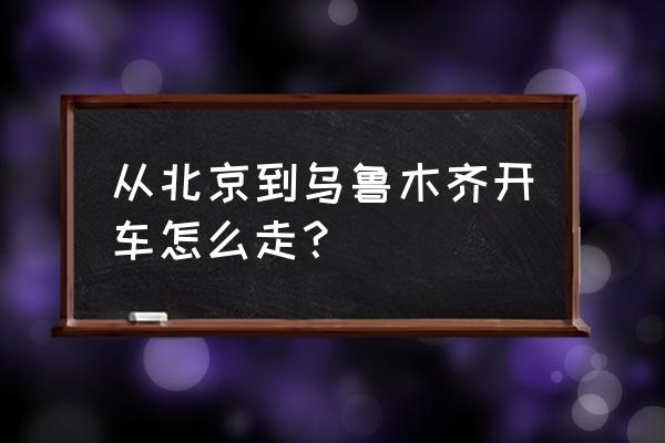 从北京到乌鲁木齐 从北京到乌鲁木齐开车怎么走？