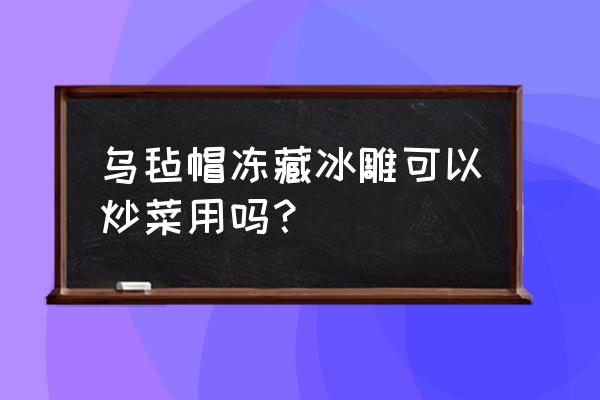 冰雕养生酒 乌毡帽冻藏冰雕可以炒菜用吗？