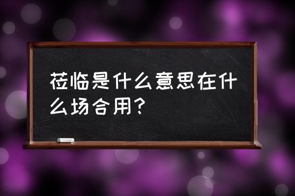 莅临什么意思啊 莅临是什么意思在什么场合用？