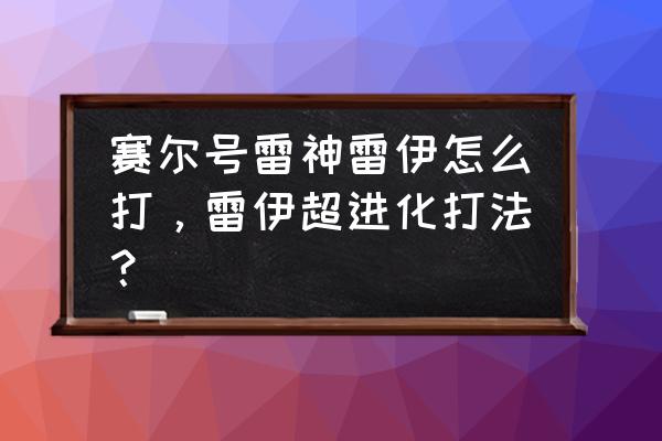 赛尔号雷神雷伊打法 赛尔号雷神雷伊怎么打，雷伊超进化打法？