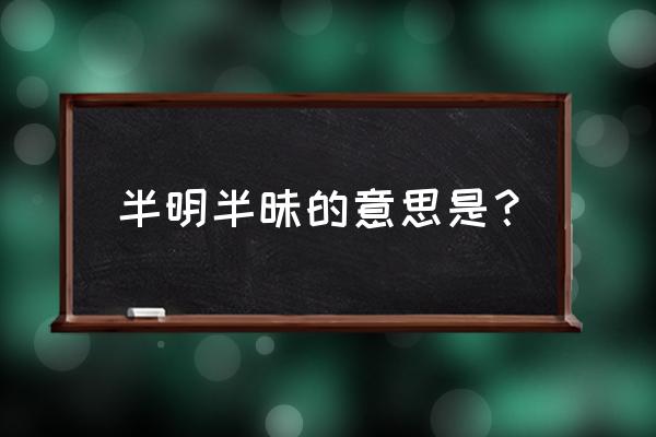 半明半昧理解意思 半明半昧的意思是？