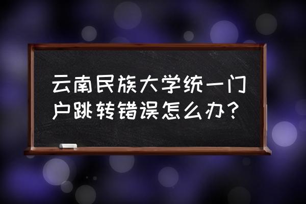 云南民大统一门户 云南民族大学统一门户跳转错误怎么办？