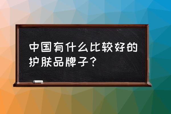 中国最好的护肤品排行 中国有什么比较好的护肤品牌子？