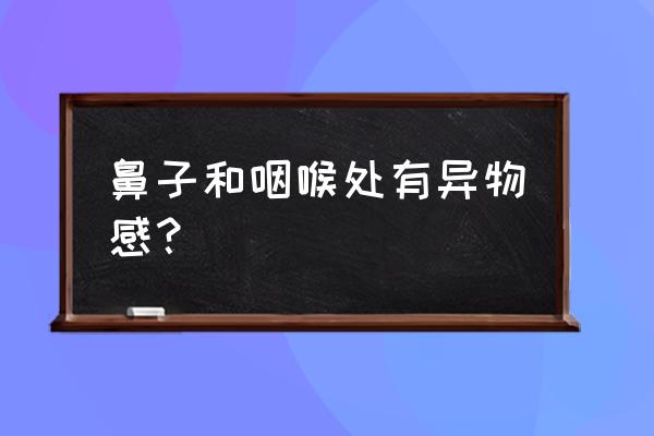 咽部异物常见部位 鼻子和咽喉处有异物感？