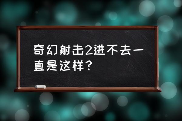 奇幻射击在哪下最新版 奇幻射击2进不去一直是这样？