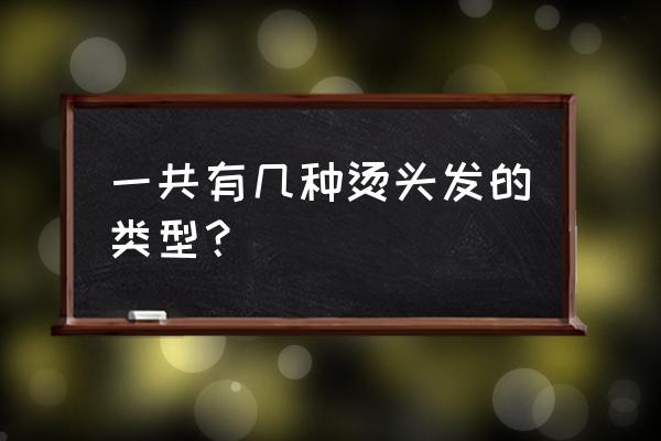 烫头发有哪几种 一共有几种烫头发的类型？