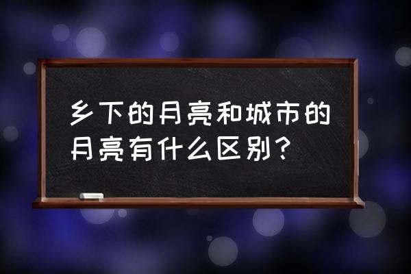 乡下的月光和城里的月光 乡下的月亮和城市的月亮有什么区别？