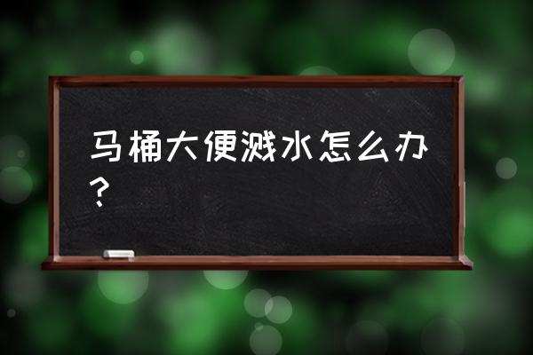 在马桶拉屎水溅起来 马桶大便溅水怎么办？