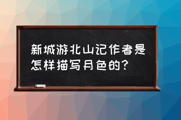 新城游北山记的游览顺序 新城游北山记作者是怎样描写月色的？