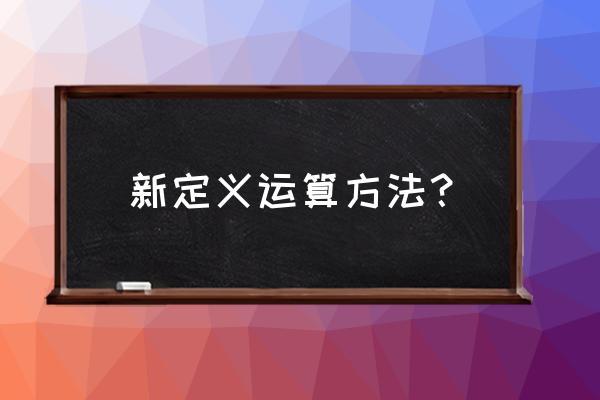 定义新运算诀窍 新定义运算方法？