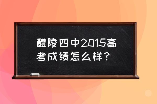 醴陵四中和二中哪个好 醴陵四中2015高考成绩怎么样？