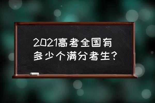 海南高考满分考生 2021高考全国有多少个满分考生？