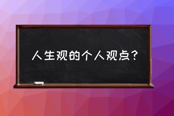 简短的我的人生观 人生观的个人观点？