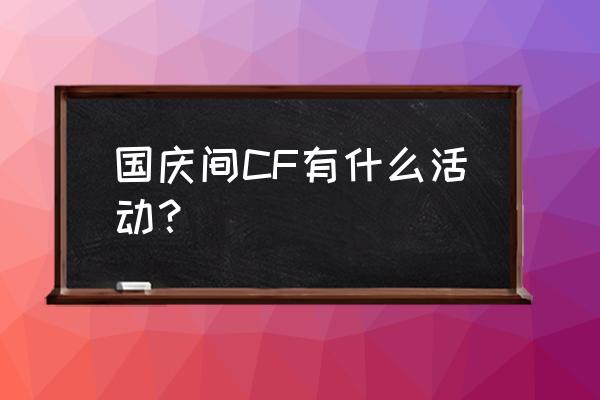 cf最新活动大全 国庆间CF有什么活动？